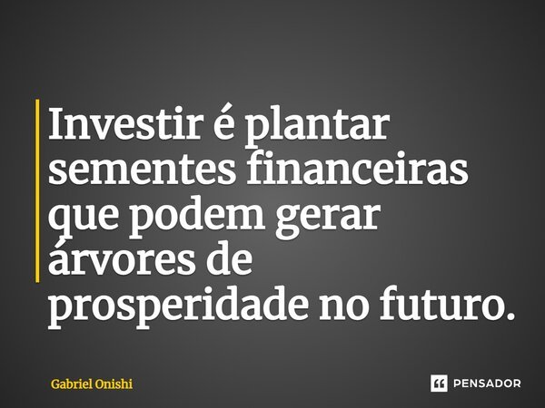 ⁠Investir é plantar sementes financeiras que podem gerar árvores de prosperidade no futuro.... Frase de Gabriel Onishi.