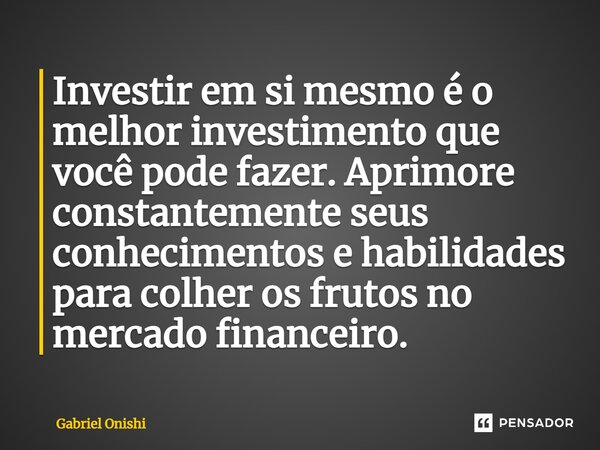 ⁠Investir em si mesmo é o melhor investimento que você pode fazer. Aprimore constantemente seus conhecimentos e habilidades para colher os frutos no mercado fin... Frase de Gabriel Onishi.