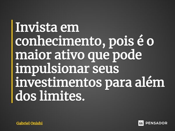 ⁠Invista em conhecimento, pois é o maior ativo que pode impulsionar seus investimentos para além dos limites.... Frase de Gabriel Onishi.