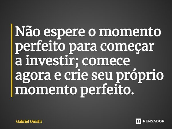 ⁠Não espere o momento perfeito para começar a investir; comece agora e crie seu próprio momento perfeito.... Frase de Gabriel Onishi.