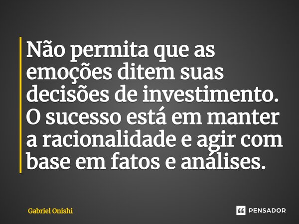 ⁠Não permita que as emoções ditem suas decisões de investimento. O sucesso está em manter a racionalidade e agir com base em fatos e análises.... Frase de Gabriel Onishi.