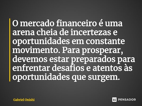 ⁠O mercado financeiro é uma arena cheia de incertezas e oportunidades em constante movimento. Para prosperar, devemos estar preparados para enfrentar desafios e... Frase de Gabriel Onishi.