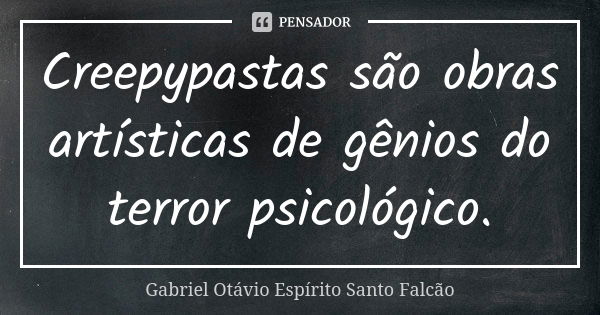 Creepypastas são obras artísticas de gênios do terror psicológico.... Frase de Gabriel Otávio Espírito Santo Falcão.