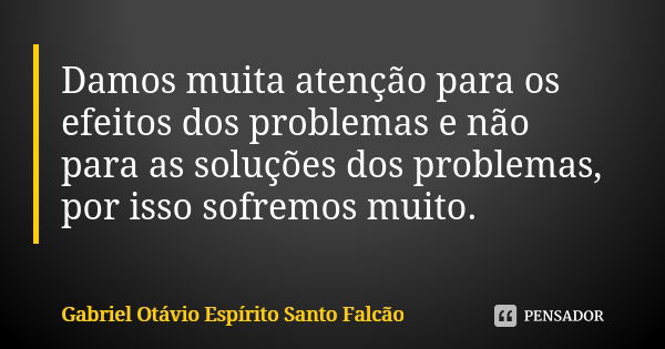 Damos muita atenção para os efeitos dos problemas e não para as soluções dos problemas, por isso sofremos muito.... Frase de Gabriel Otávio Espírito Santo Falcão.