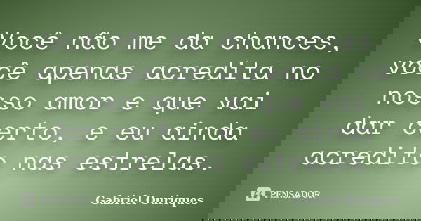 Você não me da chances, você apenas acredita no nosso amor e que vai dar certo, e eu ainda acredito nas estrelas.... Frase de Gabriel Ouriques.