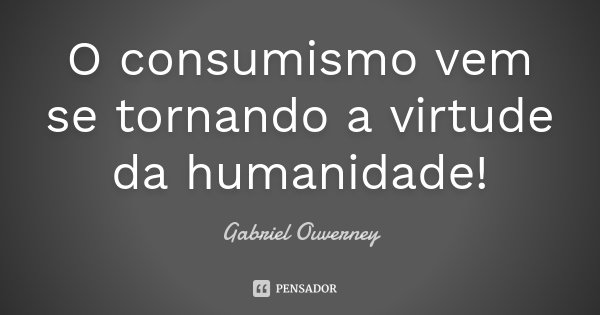 O consumismo vem se tornando a virtude da humanidade!... Frase de Gabriel Ouverney.