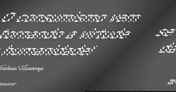 O consumismo vem se tornando a virtude da humanidade!... Frase de Gabriel Ouverney.