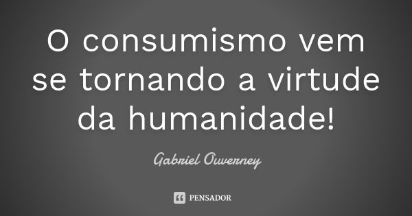 O consumismo vem se tornando a virtude da humanidade!... Frase de Gabriel Ouverney.