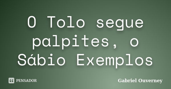 O Tolo segue palpites, o Sábio Exemplos... Frase de Gabriel Ouverney.