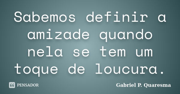 Sabemos definir a amizade quando nela se tem um toque de loucura.... Frase de Gabriel P. Quaresma.