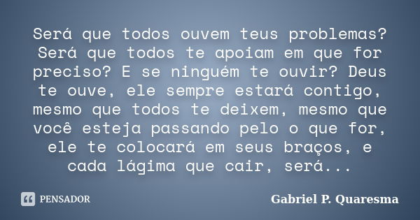 Será que todos ouvem teus problemas? Será que todos te apoiam em que for preciso? E se ninguém te ouvir? Deus te ouve, ele sempre estará contigo, mesmo que todo... Frase de Gabriel P. Quaresma.