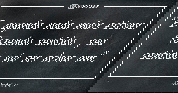 "E quando nada mais estiver fazendo sentido , seu sentido vai ser achar um."... Frase de Gabriel P..