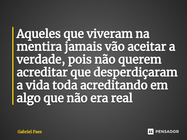 ⁠Aqueles que viveram na mentira jamais vão aceitar a verdade, pois não querem acreditar que desperdiçaram a vida toda acreditando em algo que não era real... Frase de Gabriel Paes.