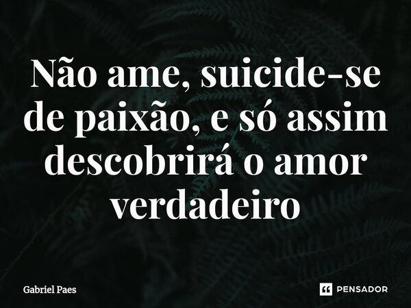 ⁠Não ame, suicide-se de paixão, e só assim descobrirá o amor verdadeiro... Frase de Gabriel Paes.
