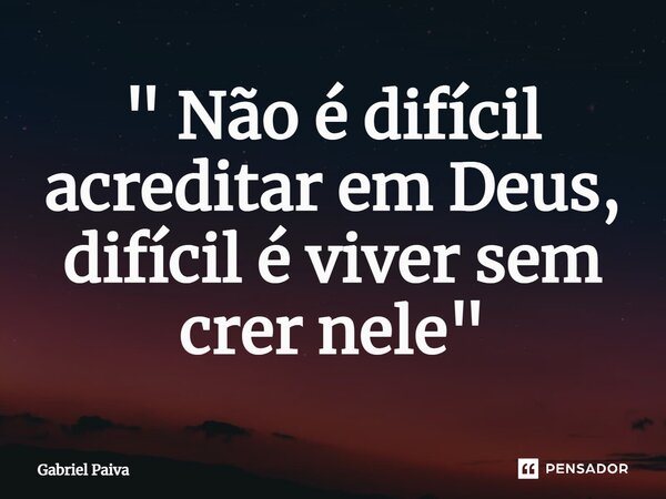 ⁠" Não é difícil acreditar em Deus, difícil é viver sem crer nele"... Frase de Gabriel Paiva.