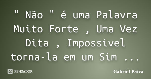 " Não " é uma Palavra Muito Forte , Uma Vez Dita , Impossível torna-la em um Sim ...... Frase de Gabriel Paiva.