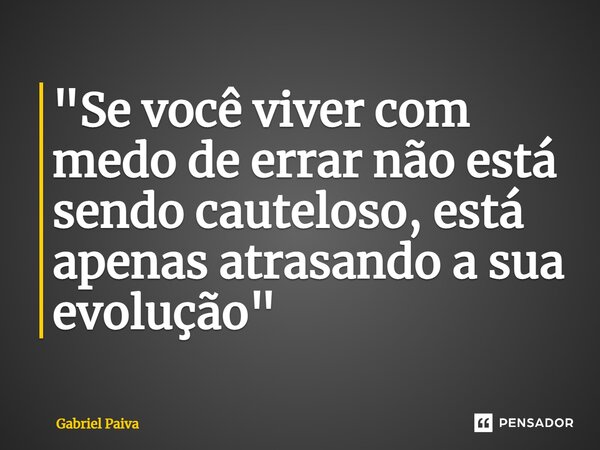 "⁠Se você viver com medo de errar não está sendo cauteloso, está apenas atrasando a sua evolução"... Frase de Gabriel Paiva.