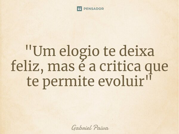 "Um elogio te deixa feliz, mas é a critica que te permite evoluir"⁠... Frase de Gabriel Paiva.