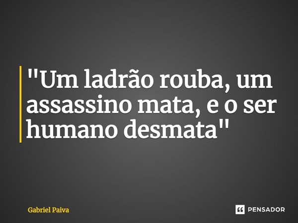 "⁠Um ladrão rouba, um assassino mata, e o ser humano desmata"... Frase de Gabriel Paiva.