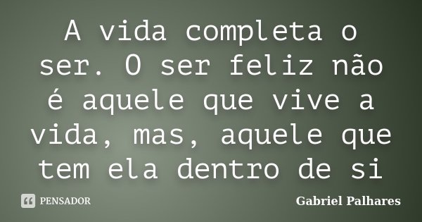 A vida completa o ser. O ser feliz não é aquele que vive a vida, mas, aquele que tem ela dentro de si... Frase de Gabriel Palhares.