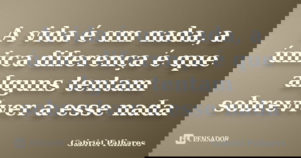 A vida é um nada, a única diferença é que alguns tentam sobreviver a esse nada... Frase de Gabriel Palhares.