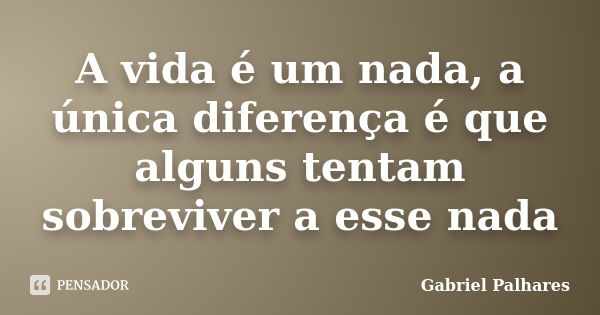 A vida é um nada, a única diferença é que alguns tentam sobreviver a esse nada... Frase de Gabriel Palhares.