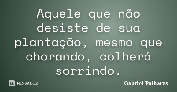 Aquele que não desiste de sua plantação, mesmo que chorando, colherá sorrindo.... Frase de Gabriel Palhares.