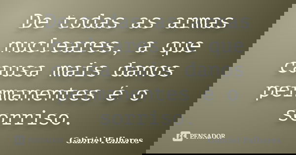 De todas as armas nucleares, a que causa mais danos permanentes é o sorriso.... Frase de Gabriel Palhares.