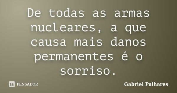 De todas as armas nucleares, a que causa mais danos permanentes é o sorriso.... Frase de Gabriel Palhares.