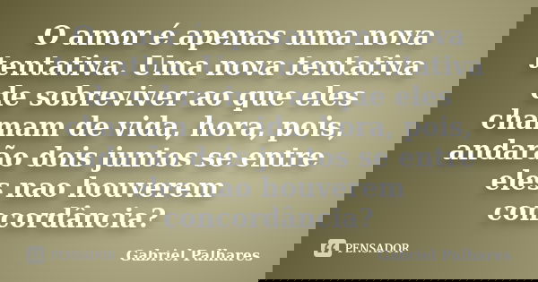 O amor é apenas uma nova tentativa. Uma nova tentativa de sobreviver ao que eles chamam de vida, hora, pois, andarão dois juntos se entre eles nao houverem conc... Frase de Gabriel Palhares.
