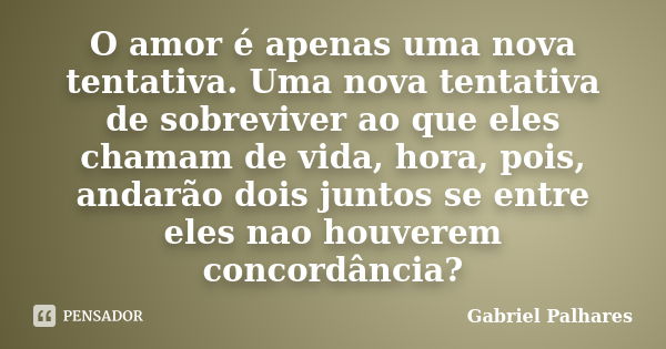 O amor é apenas uma nova tentativa. Uma nova tentativa de sobreviver ao que eles chamam de vida, hora, pois, andarão dois juntos se entre eles nao houverem conc... Frase de Gabriel Palhares.