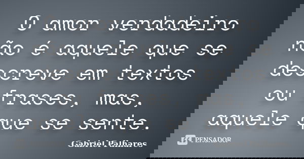 O amor verdadeiro não é aquele que se descreve em textos ou frases, mas, aquele que se sente.... Frase de Gabriel Palhares.