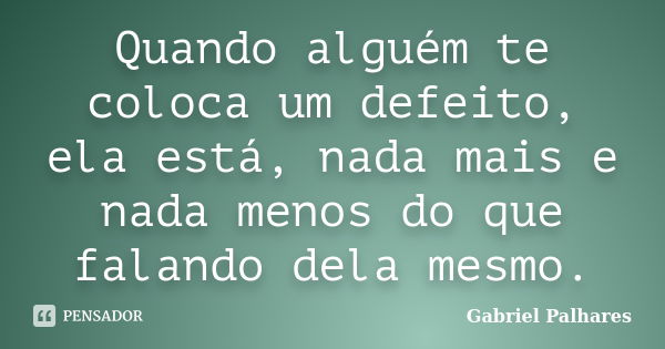 Quando alguém te coloca um defeito, ela está, nada mais e nada menos do que falando dela mesmo.... Frase de Gabriel Palhares.