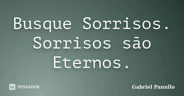 Busque Sorrisos. Sorrisos são Eternos.... Frase de Gabriel Panullo.