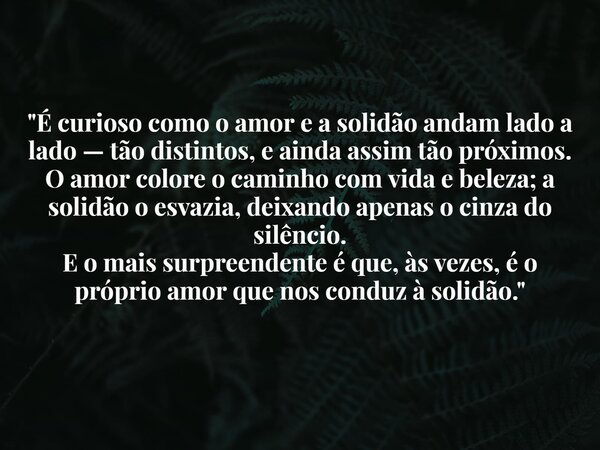 "É curioso como o amor e a solidão andam lado a lado — tão distintos, e ainda assim tão próximos. O amor colore o caminho com vida e beleza; a solidão o es... Frase de Gabriel Pedrosa.