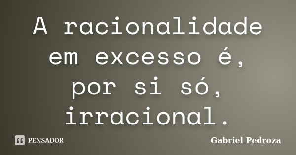 A racionalidade em excesso é, por si só, irracional.... Frase de Gabriel Pedroza.