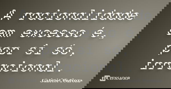 A racionalidade em excesso é, por si só, irracional.... Frase de Gabriel Pedroza.