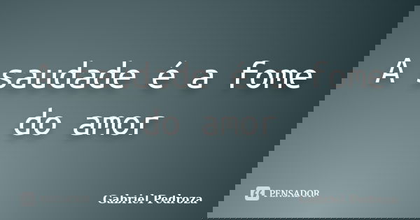 A saudade é a fome do amor... Frase de Gabriel Pedroza.