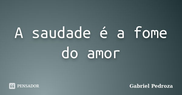 A saudade é a fome do amor... Frase de Gabriel Pedroza.