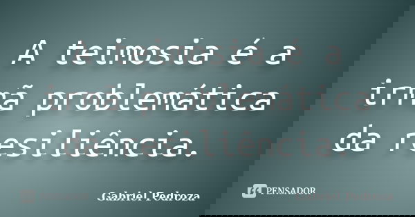 A teimosia é a irmã problemática da resiliência.... Frase de Gabriel Pedroza.