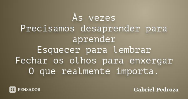 Às vezes Precisamos desaprender para aprender Esquecer para lembrar Fechar os olhos para enxergar O que realmente importa.... Frase de Gabriel Pedroza.