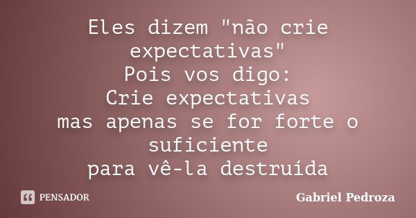 Eles dizem "não crie expectativas" Pois vos digo: Crie expectativas mas apenas se for forte o suficiente para vê-la destruída... Frase de Gabriel Pedroza.
