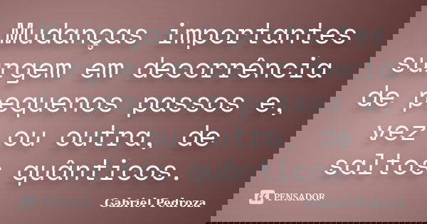Mudanças importantes surgem em decorrência de pequenos passos e, vez ou outra, de saltos quânticos.... Frase de Gabriel Pedroza.