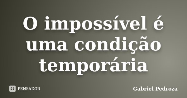 O impossível é uma condição temporária... Frase de Gabriel Pedroza.