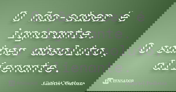 O não-saber é ignorante. O saber absoluto, alienante.... Frase de Gabriel Pedroza.