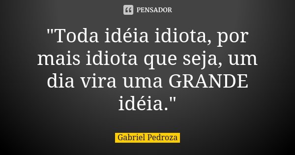 "Toda idéia idiota, por mais idiota que seja, um dia vira uma GRANDE idéia."... Frase de Gabriel Pedroza.