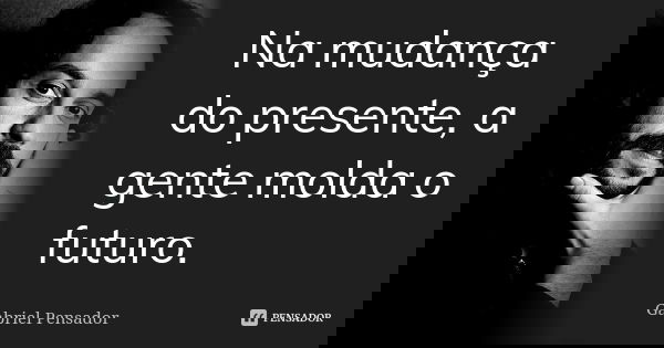 Na mudança do presente, a gente molda o futuro.... Frase de Gabriel Pensador.