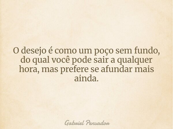 O desejo é como um poço sem fundo, do qual você pode sair a qualquer hora, mas prefere se afundar mais ainda.... Frase de Gabriel Pensador.