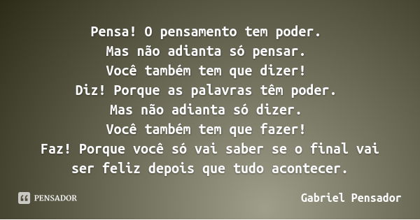 Pensa! O pensamento tem poder. Mas não adianta só pensar. Você também tem que dizer! Diz! Porque as palavras têm poder. Mas não adianta só dizer. Você também te... Frase de Gabriel Pensador.