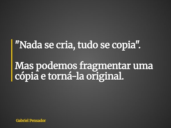 ⁠"Nada se cria, tudo se copia". Mas podemos fragmentar uma cópia e torná-la original.... Frase de Gabriel Pensador.